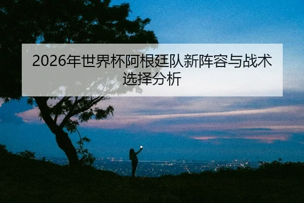 nian-shi-jie-bei-a-gen-ting-dui-xin-zhen-rong-yu-zhan-shu-xuan-ze-fen-xi-2-332.jpg
