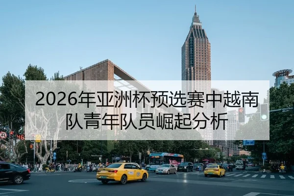 2026年亚洲杯预选赛中越南队青年队员崛起分析