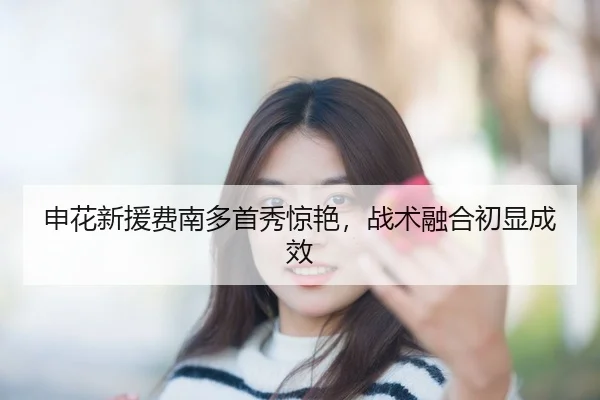 申花新援费南多首秀惊艳，战术融合初显成效