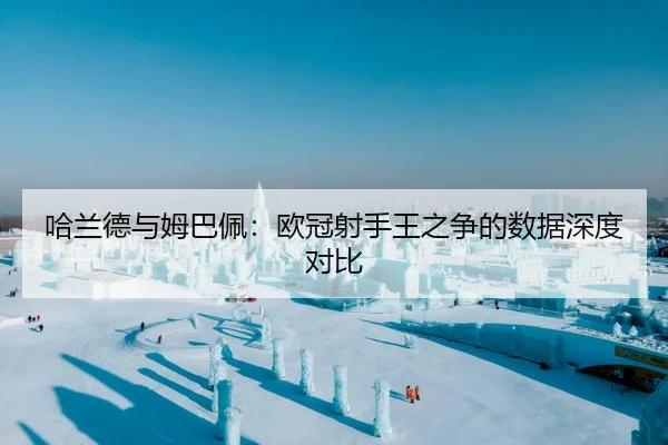 哈兰德与姆巴佩：欧冠射手王之争的数据深度对比