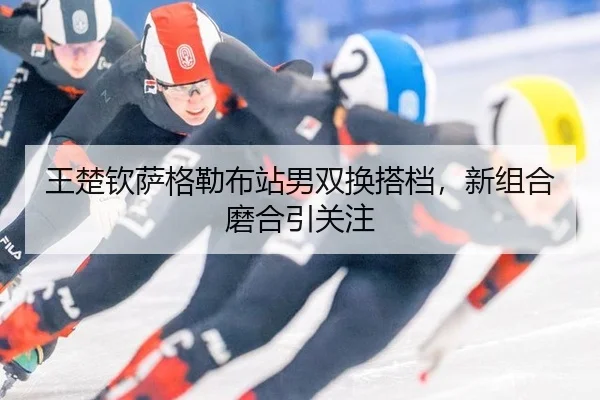 王楚钦萨格勒布站男双换搭档，新组合磨合引关注