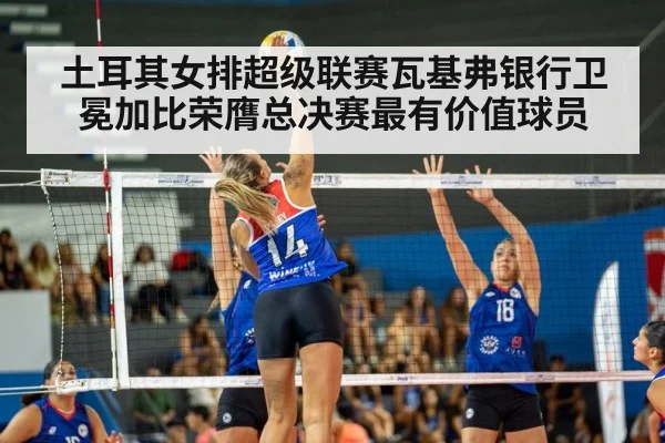 土耳其女排超级联赛瓦基弗银行卫冕加比荣膺总决赛最有价值球员