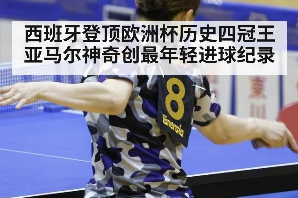 西班牙登顶欧洲杯历史四冠王亚马尔神奇创最年轻进球纪录