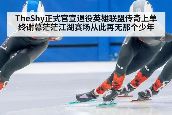 TheShy正式官宣退役英雄联盟传奇上单终谢幕茫茫江湖赛场从此再无那个少年